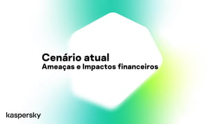 Cenário atual
Ameaças e Impactos financeiros
 