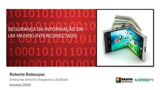 Roberto Rebouças
Enterprise Director, Kaspersky Lab Brasil
Outubro/2015
SEGURANÇA DA INFORMAÇÃO EM
UM MUNDO INTERCONECTADO
 