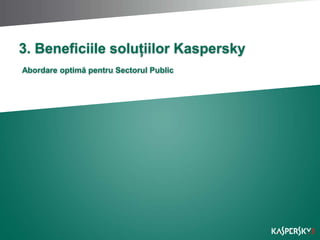 3. Beneficiile soluțiilor Kaspersky
Abordare optimă pentru Sectorul Public
 
