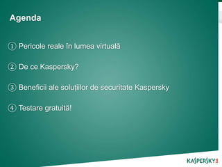 Agenda
① Pericole reale în lumea virtuală
② De ce Kaspersky?
③ Beneficii ale soluțiilor de securitate Kaspersky
④ Testare gratuită!
 