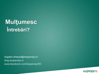 Mulţumesc
Întrebări?
bogdan.stratula@kaspersky.ro
blog.kaspersky.ro
www.facebook.com/kasperskyRO
 