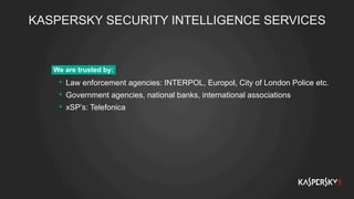 KASPERSKY SECURITY INTELLIGENCE SERVICES
We are trusted by:
•  Law enforcement agencies: INTERPOL, Europol, City of London Police etc.
•  Government agencies, national banks, international associations
•  xSP’s: Telefonica
 