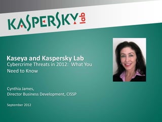 Kaseya and Kaspersky Lab
Cybercrime Threats in 2012: What You
Need to Know


Cynthia James,
Director Business Development, CISSP

September 2012
 