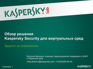 Обзор решения
 Kaspersky Security для виртуальных сред
 Защита на опережение


              Виталий Федоров, инженер предпродажной поддержки в УрФО
              и Пермском крае
              vitaly.fedorov@kaspersky.com +7(343)328-34-34

Страница 1
 