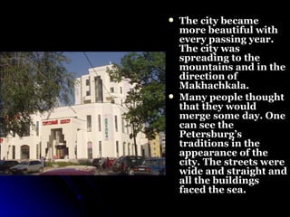 The city became more beautiful with every passing year. The city was spreading to the mountains and in the direction of Makhachkala. Many people thought that they would merge some day. One can see the Petersburg’s traditions in the appearance of the city. The streets were wide and straight and all the buildings faced the sea.  