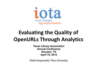 Evaluating the Quality of
OpenURLs Through Analytics
        Texas Library Association
           Annual Conference
              Houston, TX
              April 19, 2012

      Rafal Kasprowski, Rice University
 