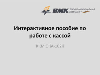 Интерактивное пособие по
работе с кассой
ККМ ОКА-102К
 