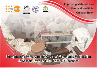 Improving Maternal and
                                             Neonatal Health in
                                                 Kassala State:




Strengthening Primary Health Care and Community Mobilization
         in Kassala Town and Rural Kassala Localities
 