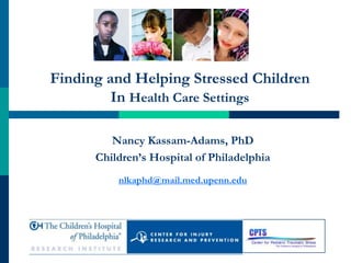 Finding and Helping Stressed Children
         In Health Care Settings

         Nancy Kassam-Adams, PhD
      Children’s Hospital of Philadelphia
          nlkaphd@mail.med.upenn.edu
 