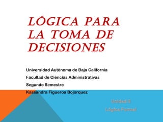 Universidad Autónoma de Baja California
Facultad de Ciencias Administrativas
Segundo Semestre
Kassandra Figueroa Bojorquez
Lógica para
La toma de
decisiones
 