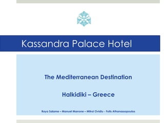 Kassandra Palace Hotel
The Mediterranean Destination
Halkidiki – Greece
Raya Salame – Manuel Marrone – Mitroi Ovidiu - Fotis Athanassopoulos
 