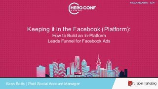 Keeping it in the Facebook (Platform):
How to Build an In-Platform
Leads Funnel for Facebook Ads
Kass Botts | Paid Social Account Manager
 