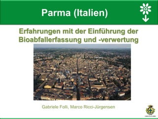 Gabriele Folli, Marco Ricci-Jürgensen
Erfahrungen mit der Einführung der
Bioabfallerfassung und -verwertung
Parma (Italien)
 