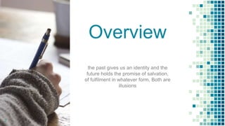 Overview
the past gives us an identity and the
future holds the promise of salvation,
of fulfilment in whatever form. Both are
illusions
2
 