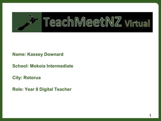 Name: Kassey Downard
School: Mokoia Intermediate
City: Rotorua
Role: Year 8 Digital Teacher
1
 