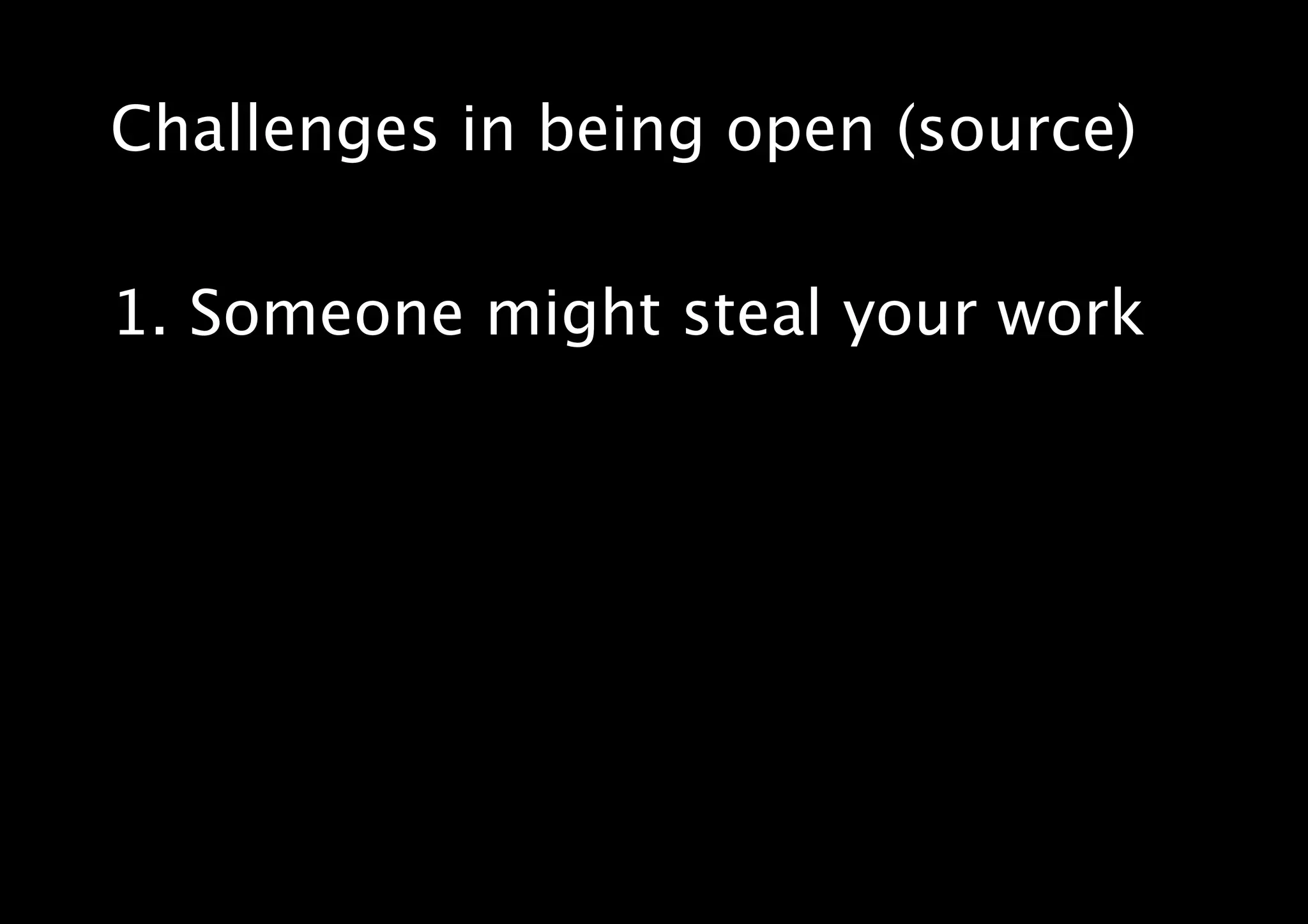 Challenges in being open (source)
1. Someone might steal your work
 