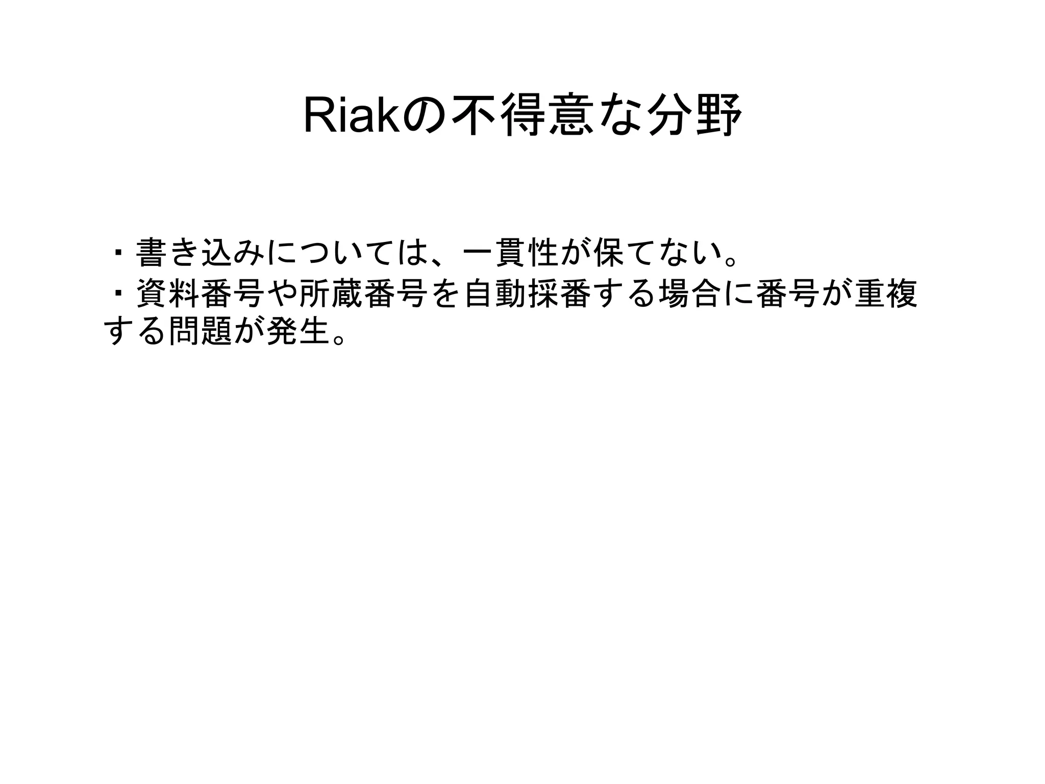 Riakの不得意な分野
・書き込みについては、一貫性が保てない。
・資料番号や所蔵番号を自動採番する場合に番号が重複
する問題が発生。
 