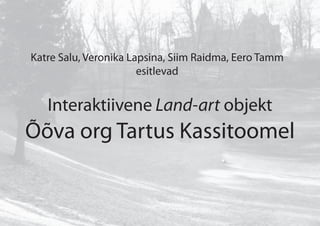 Interaktiivene Land-art objekt
Õõva org Tartus Kassitoomel
Katre Salu, Veronika Lapsina, Siim Raidma, Eero Tamm
esitlevad
 