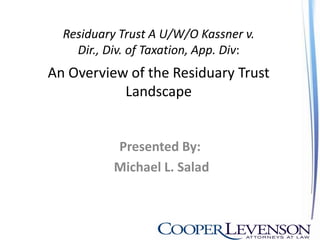 Residuary Trust A U/W/O Kassner v.
Dir., Div. of Taxation, App. Div:
An Overview of the Residuary Trust
Landscape
Presented By:
Michael L. Salad
 