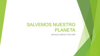 SALVEMOS NUESTRO
PLANETA
KASTALIA GARCIA 9-760-2299
 