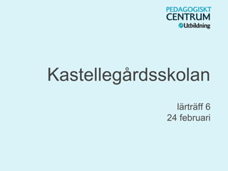 Kastellegårdsskolan
lärträff 6
24 februari
 