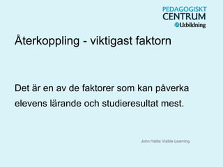 Återkoppling - viktigast faktorn
Det är en av de faktorer som kan påverka
elevens lärande och studieresultat mest.
John Hattie Visible Learning
 