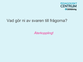 Vad gör ni av svaren till frågorna?
Återkoppling!
 