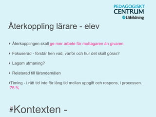 Återkoppling lärare - elev
Återkopplingen skall ge mer arbete för mottagaren än givaren
Fokuserad - förstår hen vad, varför och hur det skall göras?
Lagom utmaning?
Relaterad till lärandemålen
Timing - i rätt tid inte för lång tid mellan uppgift och respons, i processen.
75 %
Kontexten -
 