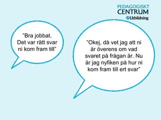 ”Bra jobbat.
Det var rätt svar
ni kom fram till”
”Okej, då vet jag att ni
är överens om vad
svaret på frågan är. Nu
är jag nyfiken på hur ni
kom fram till ert svar”
 