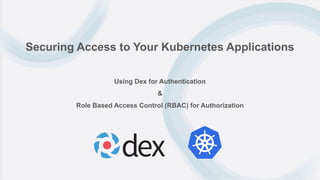 Securing Access to Your Kubernetes Applications
Using Dex for Authentication
&
Role Based Access Control (RBAC) for Authorization
 