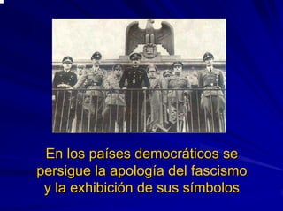 En los paEn los paííses democrses democrááticos seticos se
persigue la apologpersigue la apologíía del fascismoa del fascismo
y la exhibiciy la exhibicióón de sus sn de sus síímbolosmbolos
 