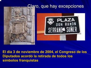 Claro, que hay excepcionesClaro, que hay excepciones
El dEl díía 3 de noviembre de 2004, el Congreso de losa 3 de noviembre de 2004, el Congreso de los
Diputados acordDiputados acordóó la retirada de todos losla retirada de todos los
ssíímbolos franquistasmbolos franquistas
 