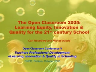 The Open Classroom 2005: Learning Equity, Innovation & Quality for the 21 st  century School Carl Holmberg and Nikitas Kastis Open Classroom Conference V Teachers Professional Development: eLearning, Innovation & Quality in Schooling CNED, Poitiers, October 2005 