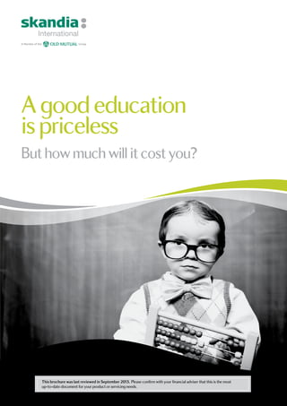 A good education
ispriceless
But howmuchwillitcostyou?
This brochure was last reviewed in September 2013. Please confirm with your financial adviser that this is the most
up-to-date document for your product or servicing needs.
 