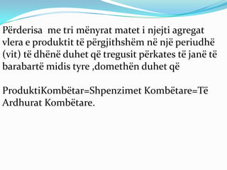 Përderisa me tri mënyrat matet i njejti agregat
vlera e produktit të përgjithshëm në një periudhë
(vit) të dhënë duhet që tregusit përkates të janë të
barabartë midis tyre ,domethën duhet që

ProduktiKombëtar=Shpenzimet Kombëtare=Të
Ardhurat Kombëtare.
 