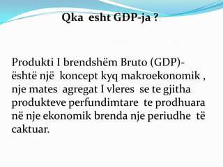 Qka esht GDP-ja ?



Produkti I brendshëm Bruto (GDP)-
është një koncept kyq makroekonomik ,
nje mates agregat I vleres se te gjitha
produkteve perfundimtare te prodhuara
në nje ekonomik brenda nje periudhe të
caktuar.
 