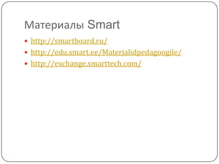 МатериалыSmarthttp://smartboard.ru/http://edu.smart.ee/Materjalidpedagoogile/http://exchange.smarttech.com/