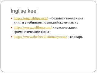 Inglise keelhttp://englishtips.org/  - большая коллекция книг и учебников по английскому языкуhttp://www.eslflow.com/ - лексические и грамматические темыhttp://www.thefreedictionary.com/ - словарь