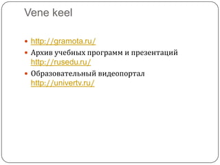 Vene keelhttp://gramota.ru/Архив учебных программ и презентацийhttp://rusedu.ru/Образовательный видеопорталhttp://univertv.ru/