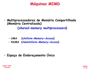 MO401
11.18
MO401-2007
Revisado
Máquinas MIMD
• Multiprocessadores de Memória Compartilhada
(Memória Centralizada)
(shared-memory multiprocessors)
– UMA (Uniform-Memory-Access)
– NUMA (NonUniform-Memory-Access)
• Espaço de Endereçamento Único
 