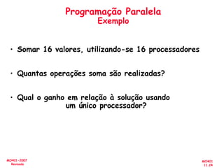 MO401
11.24
MO401-2007
Revisado
Programação Paralela
Exemplo
• Somar 16 valores, utilizando-se 16 processadores
• Quantas operações soma são realizadas?
• Qual o ganho em relação à solução usando
um único processador?
 