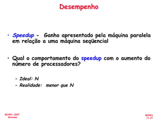 MO401
11.27
MO401-2007
Revisado
Desempenho
• Speedup - Ganho apresentado pela máquina paralela
em relação a uma máquina seqüencial
• Qual o comportamento do speedup com o aumento do
número de processadores?
– Ideal: N
– Realidade: menor que N
 