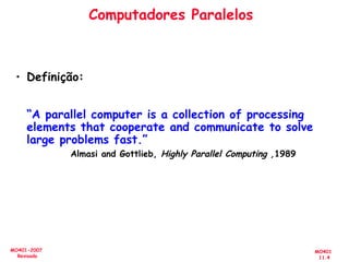 MO401
11.4
MO401-2007
Revisado
Computadores Paralelos
• Definição:
“A parallel computer is a collection of processing
elements that cooperate and communicate to solve
large problems fast.”
Almasi and Gottlieb, Highly Parallel Computing ,1989
 