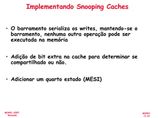 MO401
11.61
MO401-2007
Revisado
Implementando Snooping Caches
• O barramento serializa os writes, mantendo-se o
barramento, nenhuma outra operação pode ser
executada na memória
• Adição de bit extra na cache para determinar se
compartilhado ou não.
• Adicionar um quarto estado (MESI)
 