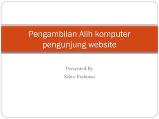 Pengambilan Alih komputer
pengunjung website
Presented By
Sabto Prabowo

 