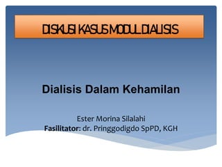 DISKUSIKASUSMODULDIALISIS
Dialisis Dalam Kehamilan
Ester Morina Silalahi
Fasilitator: dr. Pringgodigdo SpPD, KGH
 