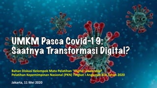 UMKM Pasca Covid-19:
Saatnya Transformasi Digital?
Bahan Diskusi Kelompok Mata	
  Pelatihan “Digital	
  Leadership”
Pelatihan Kepemimpinan Nasional	
  (PKN)	
  Tingkat	
  I	
  Angkatan XLV	
  Tahun 2020
Jakarta,	
  11	
  Mei	
  2020
 