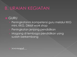    GURU
    › Peningkatanm kompetensi guru melalui KKG
      mini, KKG, Diklat work shop
    › Peningkatan jenjang pendidikan
    › Magang di lembaga pendidikan yang
      sudah berkembang



    › >>>>next…
 
