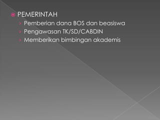    PEMERINTAH
    › Pemberian dana BOS dan beasiswa
    › Pengawasan TK/SD/CABDIN
    › Memberikan bimbingan akademis
 