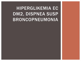 HIPERGLIKEMIA EC
DM2, DISPNEA SUSP
BRONCOPNEUMONIA
 